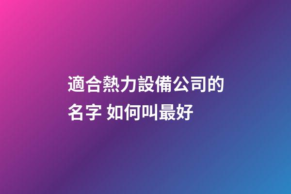 適合熱力設備公司的名字 如何叫最好-第1張-公司起名-玄機派